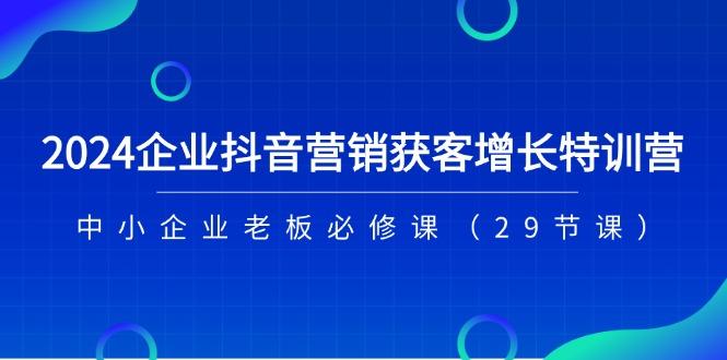 2024企业抖音-营销获客增长特训营，中小企业老板必修课(29节课-桀创项目掘金社