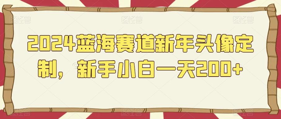 2024蓝海赛道新年头像定制，新手小白一天200+-桀创项目掘金社
