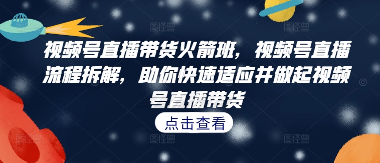 视频号直播带货火箭班，​视频号直播流程拆解，助你快速适应并做起视频号直播带货-桀创项目掘金社