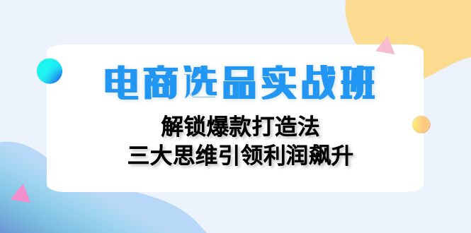 电商选品实战班：解锁爆款打造法，三大思维引领利润飙升-桀创项目掘金社