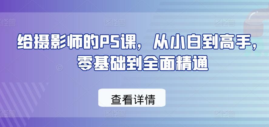 给摄影师的PS课，从小白到高手，零基础到全面精通-桀创项目掘金社