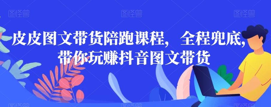 皮皮图文带货陪跑课程，全程兜底，带你玩赚抖音图文带货-桀创项目掘金社