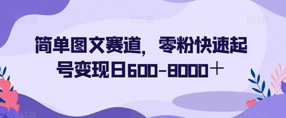 简单图文赛道，零粉快速起号变现日600-8000＋-桀创项目掘金社