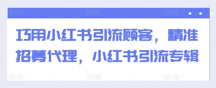 巧用小红书引流顾客，精准招募代理，小红书引流专辑-桀创项目掘金社