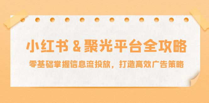 小红薯&聚光平台全攻略：零基础掌握信息流投放，打造高效广告策略-桀创项目掘金社