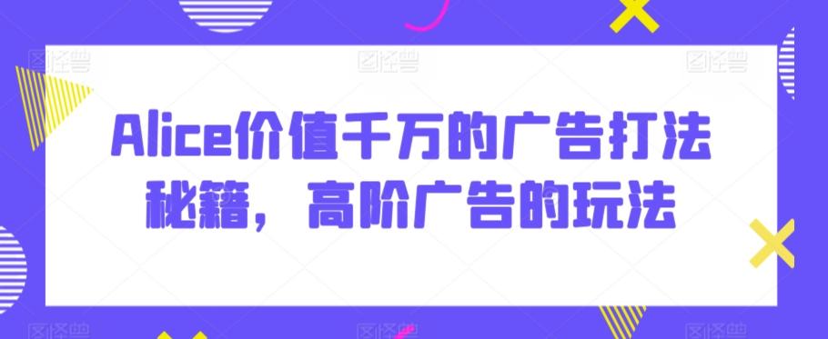 Alice价值千万的广告打法秘籍，高阶广告的玩法-桀创项目掘金社