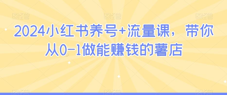 2024小红书养号+流量课，带你从0-1做能赚钱的薯店-桀创项目掘金社