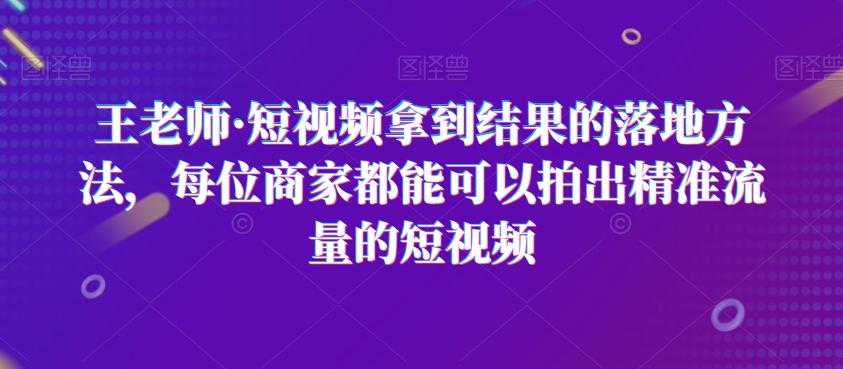 王老师·短视频拿到结果的落地方法，每位商家都能可以拍出精准流量的短视频-桀创项目掘金社