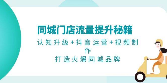 同城门店流量提升秘籍：认知升级+抖音运营+视频制作，打造火爆同城品牌-桀创项目掘金社