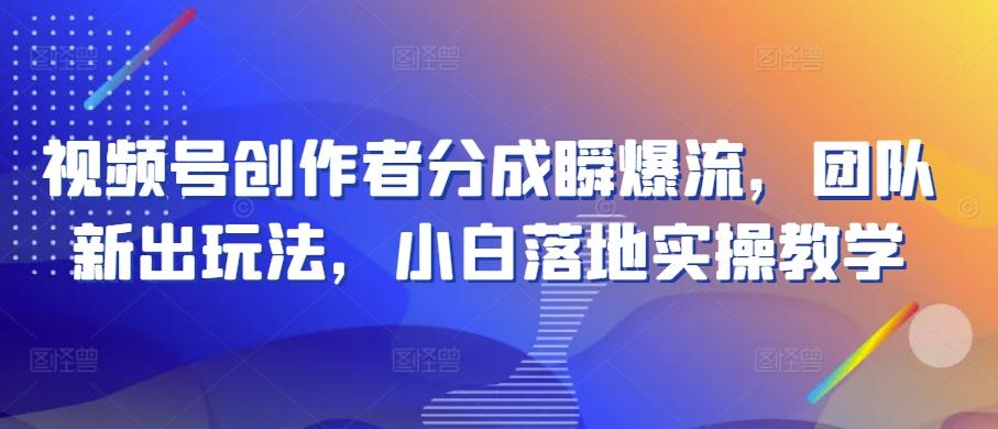 视频号创作者分成瞬爆流，团队新出玩法，小白落地实操教学【揭秘】-桀创项目掘金社