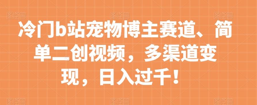 冷门b站宠物博主赛道，简单二创视频，多渠道变现，日入过千！【揭秘】-桀创项目掘金社