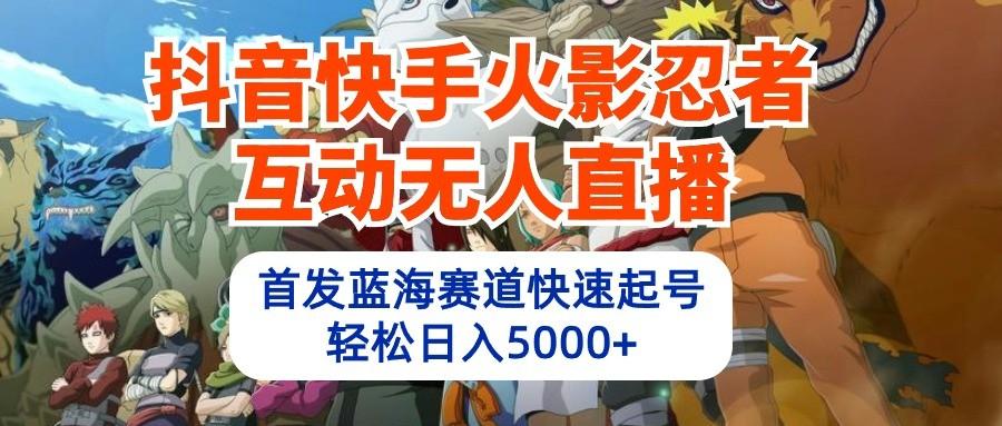 抖音快手火影忍者互动无人直播，首发蓝海赛道快速起号，轻松日入5000+-桀创项目掘金社