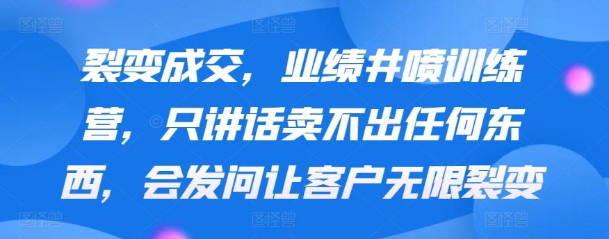 裂变成交，业绩井喷训练营，只讲话卖不出任何东西，会发问让客户无限裂变-桀创项目掘金社