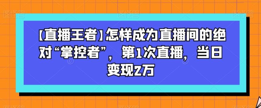 【直播王者】怎样成为直播间的绝对“掌控者”，第1次直播，当日变现2万-桀创项目掘金社