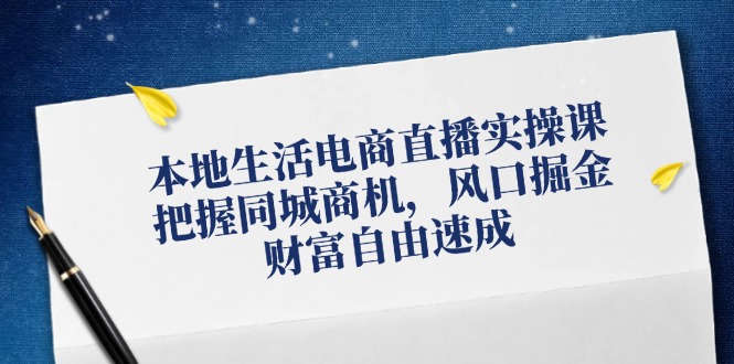 本地生活电商直播实操课，把握同城商机，风口掘金，财富自由速成-桀创项目掘金社