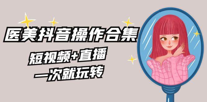 美业全干货·生美·医美抖音操作合集，短视频+直播，一次就玩转-桀创项目掘金社
