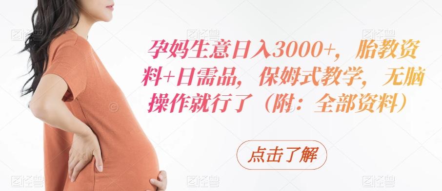 孕妈生意日入3000+，胎教资料+日需品，保姆式教学，无脑操作就行了（附：全部资料）-桀创项目掘金社