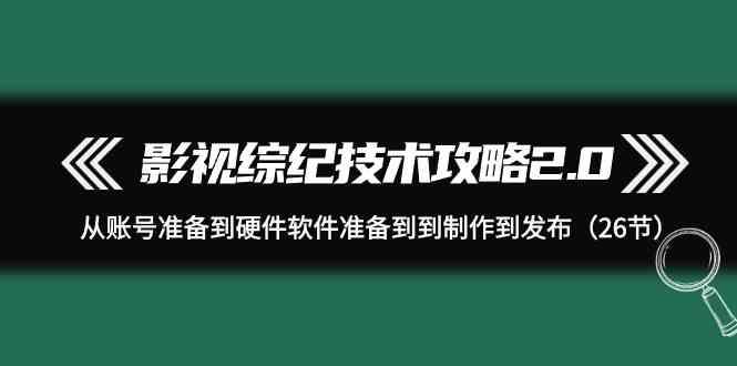 影视综纪技术攻略2.0：从账号准备到硬件软件准备到到制作到发布(26节课)-桀创项目掘金社