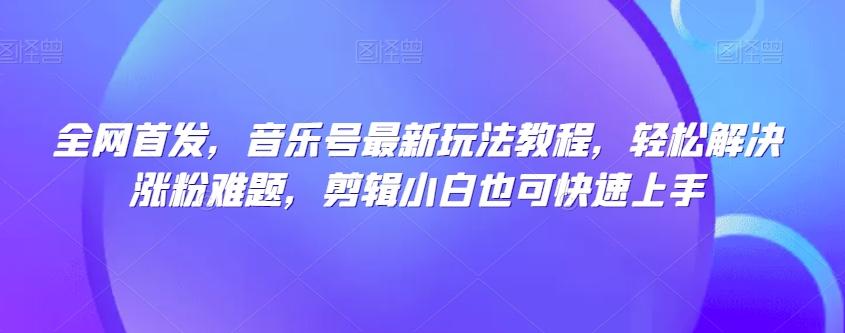 全网首发，音乐号最新玩法教程，轻松解决涨粉难题，剪辑小白也可快速上手-桀创项目掘金社