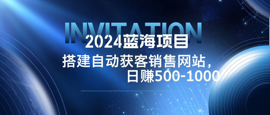 2024蓝海项目，搭建销售网站，自动获客，日赚500-1000-桀创项目掘金社