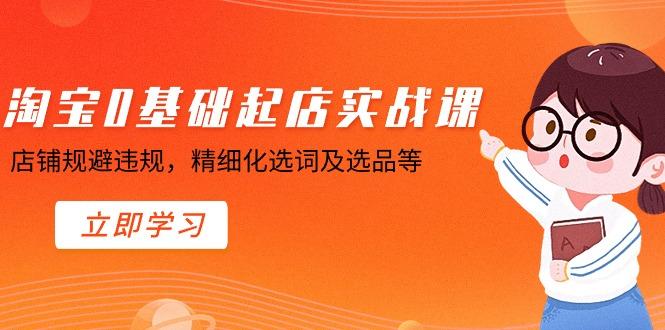 淘宝0基础起店实操课，店铺规避违规，精细化选词及选品等-桀创项目掘金社