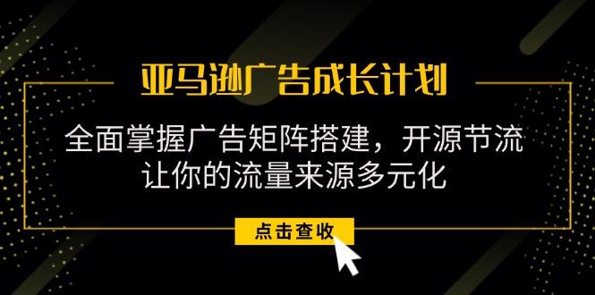 亚马逊-广告成长计划，掌握广告矩阵搭建/开源节流/流量来源多元化-桀创项目掘金社