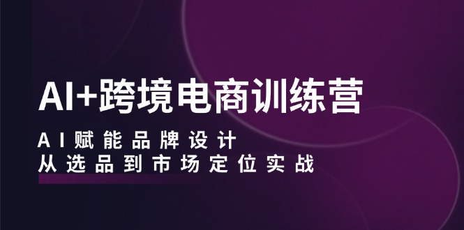 AI+跨境电商训练营：AI赋能品牌设计，从选品到市场定位实战-桀创项目掘金社