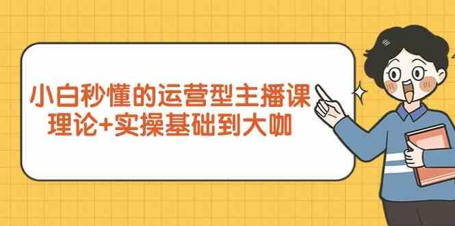 新手小白秒懂的运营型主播课，理论+实操基础到大咖(7节课)-桀创项目掘金社
