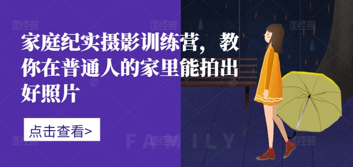 家庭纪实摄影训练营，教你在普通人的家里能拍出好照片-桀创项目掘金社