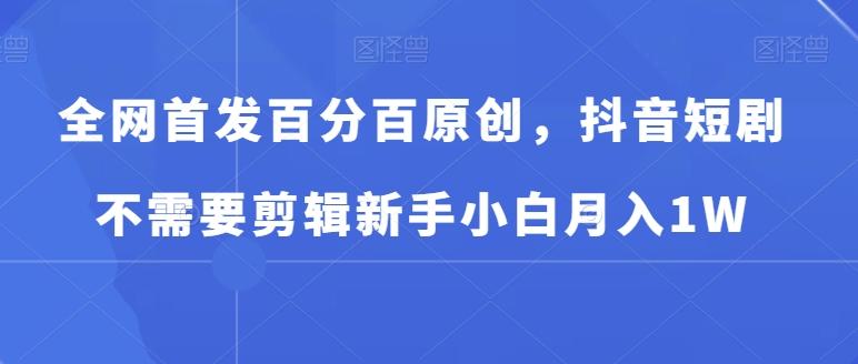 全网首发百分百原创，抖音短剧不需要剪辑新手小白月入1W-桀创项目掘金社