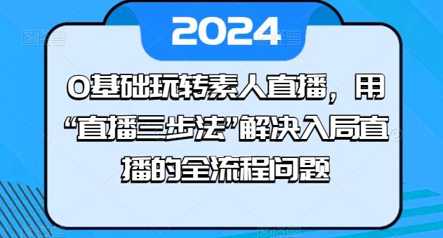 0基础玩转素人直播，用“直播三步法”解决入局直播的全流程问题-桀创项目掘金社