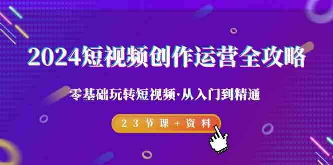 2024短视频创作运营全攻略，零基础玩转短视频·从入门到精通-23节课+资料-桀创项目掘金社
