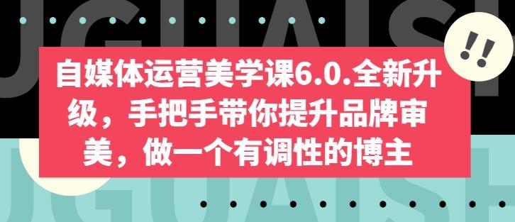 自媒体运营美学课6.0.全新升级，手把手带你提升品牌审美，做一个有调性的博主-桀创项目掘金社