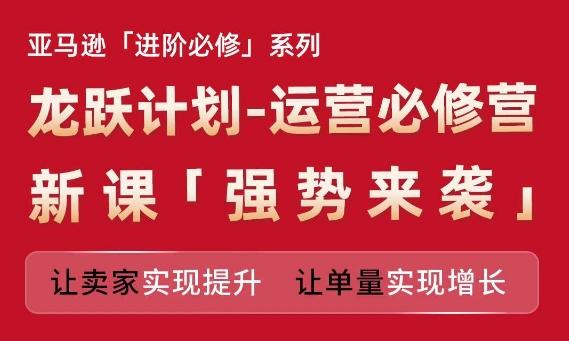 亚马逊进阶必修系列，龙跃计划-运营必修营新课，让卖家实现提升 让单量实现增长-桀创项目掘金社