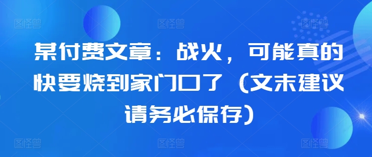 某付费文章：战火，可能真的快要烧到家门口了 (文末建议请务必保存)-桀创项目掘金社
