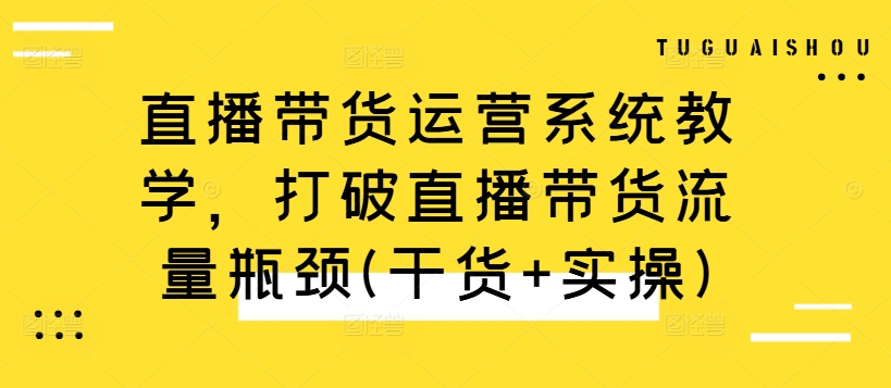 直播带货运营系统教学，打破直播带货流量瓶颈(干货+实操)-桀创项目掘金社