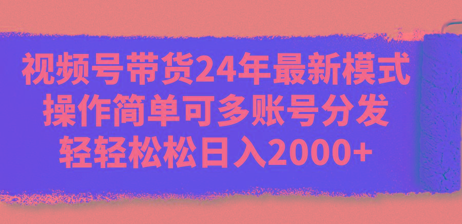 视频号带货24年最新模式，操作简单可多账号分发，轻轻松松日入2000+-桀创项目掘金社