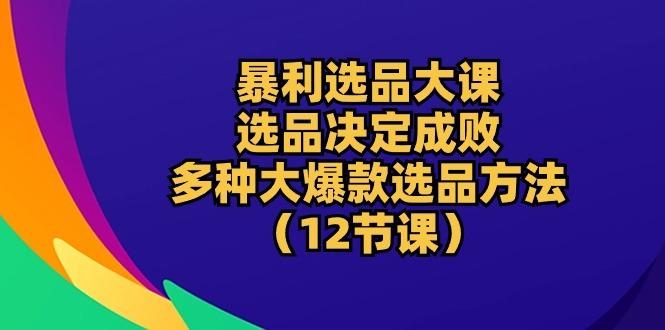 暴利 选品大课：选品决定成败，教你多种大爆款选品方法(12节课-桀创项目掘金社