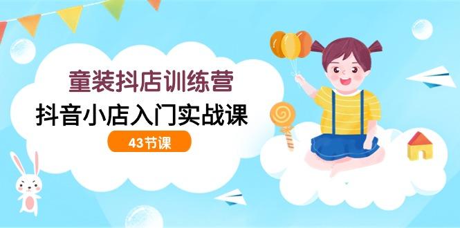 (9610期)童装抖店训练营，抖音小店入门实战课(43节课)-桀创项目掘金社