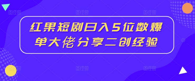 红果短剧日入5位数爆单大佬分享二创经验-桀创项目掘金社