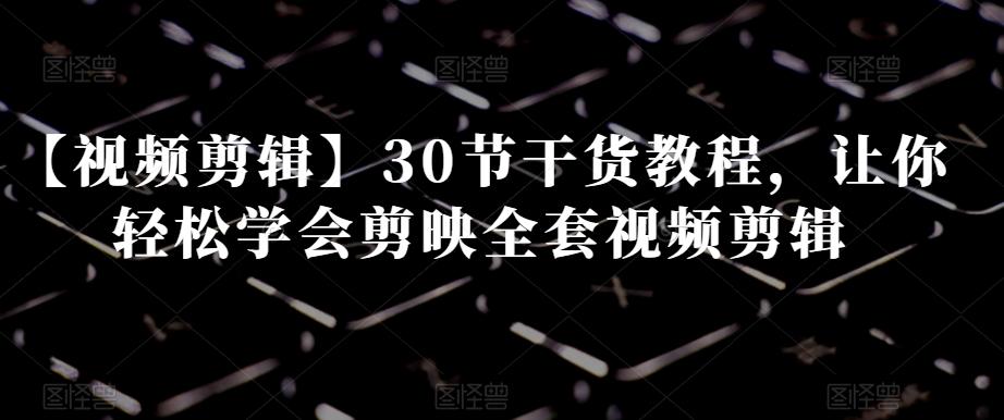 【视频剪辑】30节干货教程，让你轻松学会剪映全套视频剪辑-桀创项目掘金社