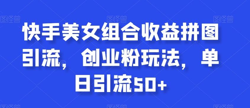 快手美女组合收益拼图引流，创业粉玩法，单日引流50+【揭秘】-桀创项目掘金社