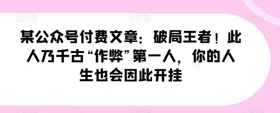 某公众号付费文章：破局王者！此人乃千古“作弊”第一人，你的人生也会因此开挂-桀创项目掘金社