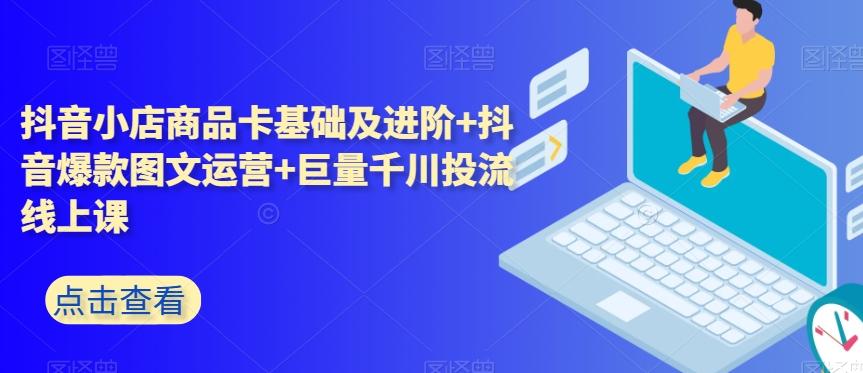 抖音小店商品卡基础及进阶+抖音爆款图文运营+巨量千川投流线上课-桀创项目掘金社