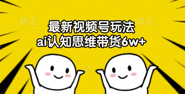 最新视频号玩法，ai认知思维带货6w+【揭秘】-桀创项目掘金社