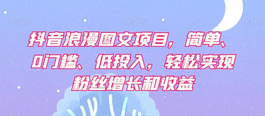 抖音浪漫图文项目，简单、0门槛、低投入，轻松实现粉丝增长和收益-桀创项目掘金社