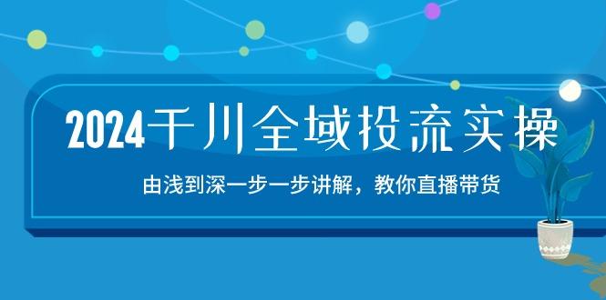 2024千川-全域投流精品实操：由谈到深一步一步讲解，教你直播带货-15节-桀创项目掘金社