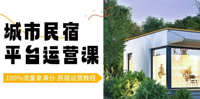 城市民宿-平台运营课，100%流量拿满分-民宿运营教程(18节课)-桀创项目掘金社