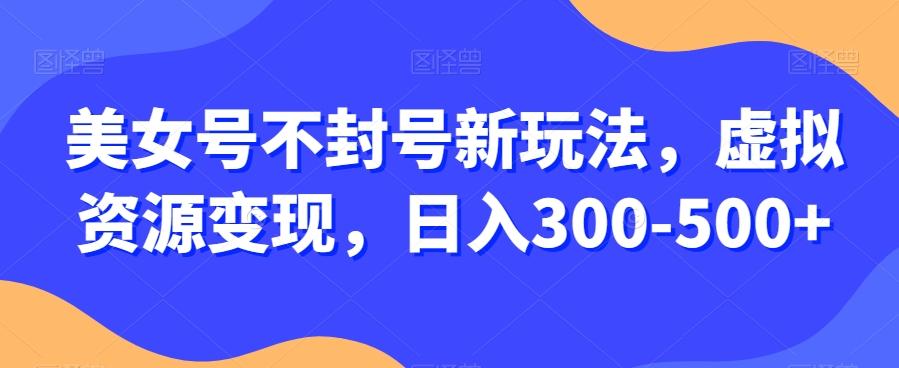 美女号不封号新玩法，虚拟资源变现，日入300-500+-桀创项目掘金社
