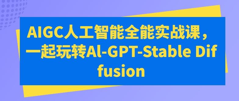 AIGC人工智能全能实战课，一起玩转Al-GPT-Stable Diffusion-桀创项目掘金社